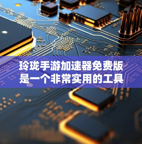 玲珑手游加速器免费版是一个非常实用的工具，可以显著提升玩家的游戏体验。以下是详细的使用指南
