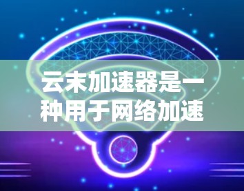 云末加速器是一种用于网络加速的软件工具，通常分为免费版和付费版两种形式。以下是关于其免费性和使用的详细信息