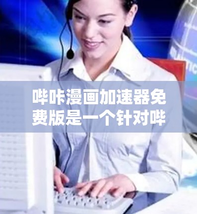 哔咔漫画加速器免费版是一个针对哔咔漫画内容的加速工具，旨在帮助用户更快地下载高质量内容。以下是关于该工具的详细分析