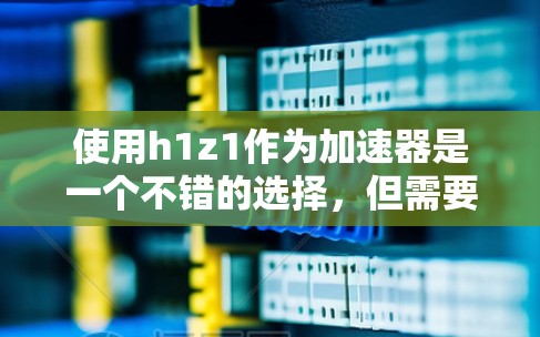 使用h1z1作为加速器是一个不错的选择，但需要根据自己的具体需求进行评估。以下是一个有条不紊的步骤指南，帮助你更好地使用h1z1