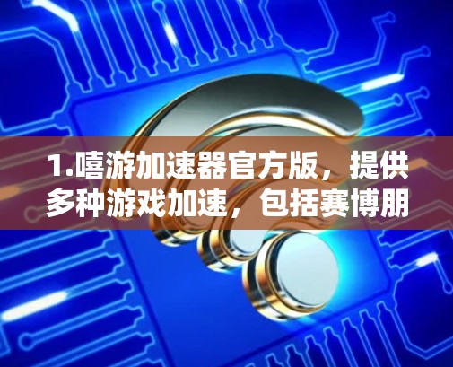 1.嘻游加速器官方版，提供多种游戏加速，包括赛博朋克277、原神、绝地求生等，安全可靠，适合长时间使用