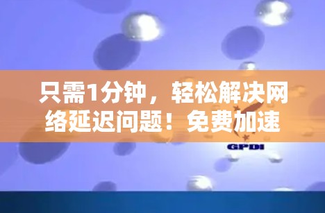 只需1分钟，轻松解决网络延迟问题！免费加速器让你的网络更流畅，快来试试！