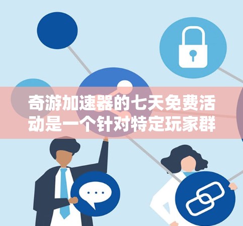 奇游加速器的七天免费活动是一个针对特定玩家群体的优惠计划，旨在为那些对WebGL技术熟悉度较低或尚未熟悉加速器的玩家提供快速上手的机会。以下是关于该活动的详细分析