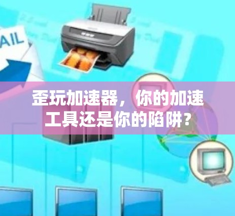 歪玩加速器，你的加速工具还是你的陷阱？