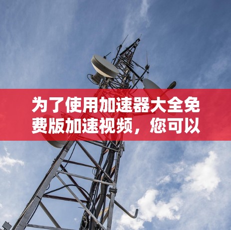 为了使用加速器大全免费版加速视频，您可以按照以下步骤进行