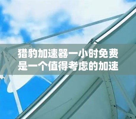 猎豹加速器一小时免费是一个值得考虑的加速器产品，但其适用性和安全性需要进一步评估。以下是对该产品的详细分析