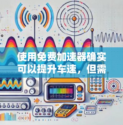 使用免费加速器确实可以提升车速，但需谨慎使用，以下是一些关键点
