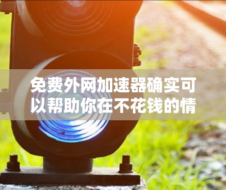 免费外网加速器确实可以帮助你在不花钱的情况下提升速度，但需要注意以下几点