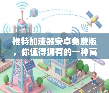 推特加速器安卓免费版，你值得拥有的一种高效通信工具