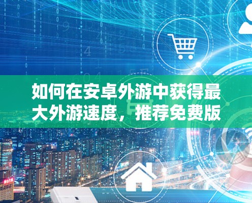 如何在安卓外游中获得最大外游速度，推荐免费版外游加速器