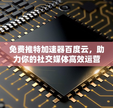 免费推特加速器百度云，助力你的社交媒体高效运营