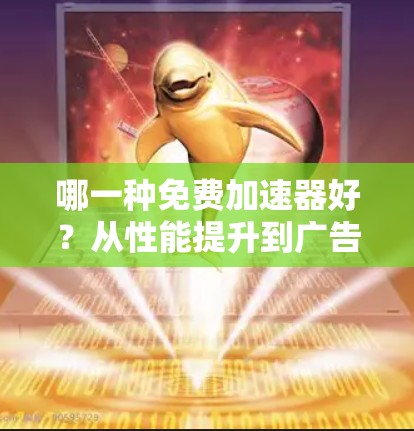 哪一种免费加速器好？从性能提升到广告隐私，这些推荐让你轻松掌握加速器的最佳选择