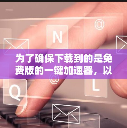 为了确保下载到的是免费版的一键加速器,以下是一些关键步骤和建议 为了确保下载到的是免费版的一键加速器,以下是一些关键步骤和建议