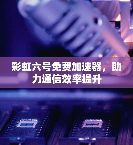 彩虹六号免费加速器,助力通信效率提升 彩虹六号免费加速器,助力通信效率提升