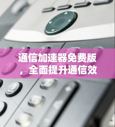 通信加速器免费版,全面提升通信效率的解决方案 通信加速器免费版,全面提升通信效率的解决方案