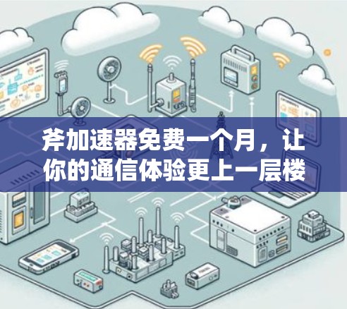 斧加速器免费一个月，让你的通信体验更上一层楼！
