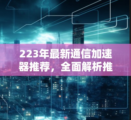 223年最新通信加速器推荐,全面解析推荐列表 223年最新通信加速器推荐,全面解析推荐列表