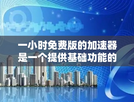 一小时免费版的加速器是一个提供基础功能的工具，旨在提高网络和数据传输速度。以下是构建该工具的步骤