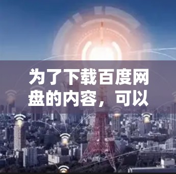 为了下载百度网盘的内容，可以使用以下免费的加速器，这些工具可以根据自己的需求选择适合的