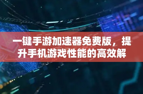 一键手游加速器免费版，提升手机游戏性能的高效解决方案