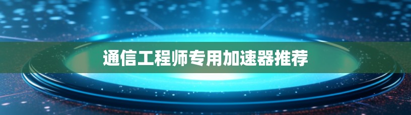 通信工程师专用加速器推荐
