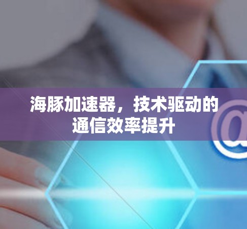 海豚加速器，技术驱动的通信效率提升