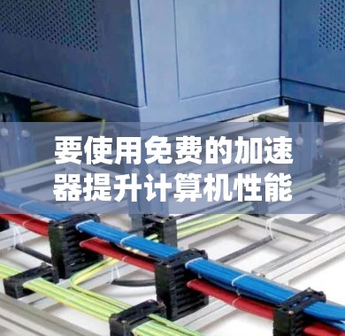 要使用免费的加速器提升计算机性能，可以按照以下步骤进行