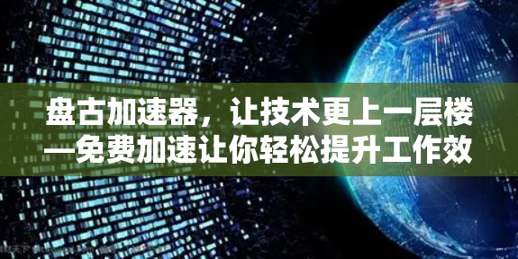 盘古加速器,让技术更上一层楼—免费加速让你轻松提升工作效率 盘古加速器,让技术更上一层楼—免费加速让你轻松提升工作效率