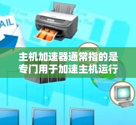 主机加速器通常指的是专门用于加速主机运行的工具或软件,可以提升用户体验。以下是关于主机加速器的详细介绍 主机加速器通常指的是专门用于加速主机运行的工具或软件,可以提升用户体验。以下是关于主机加速器的详细介绍