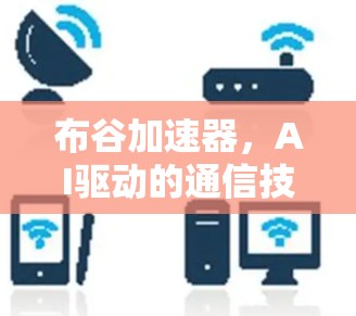 布谷加速器,AI驱动的通信技术革新,助力数据高效传输 布谷加速器,AI驱动的通信技术革新,助力数据高效传输