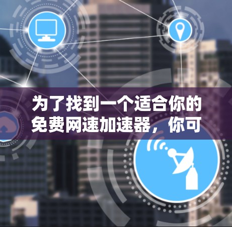 为了找到一个适合你的免费网速加速器,你可以按照以下步骤进行 为了找到一个适合你的免费网速加速器,你可以按照以下步骤进行