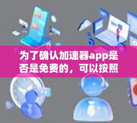为了确认加速器app是否是免费的,可以按照以下步骤进行分析和调查 为了确认加速器app是否是免费的,可以按照以下步骤进行分析和调查