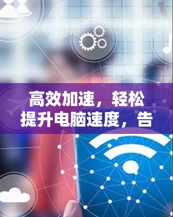 高效加速,轻松提升电脑速度,告别等待 高效加速,轻松提升电脑速度,告别等待