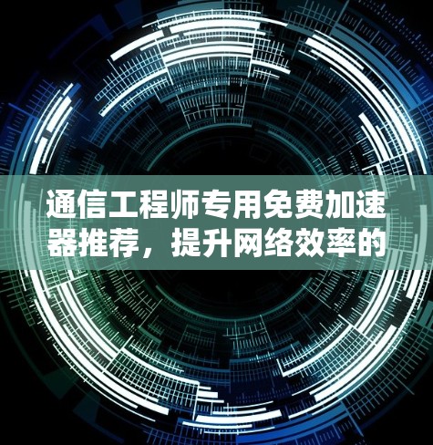 通信工程师专用免费加速器推荐,提升网络效率的高效工具 通信工程师专用免费加速器推荐,提升网络效率的高效工具