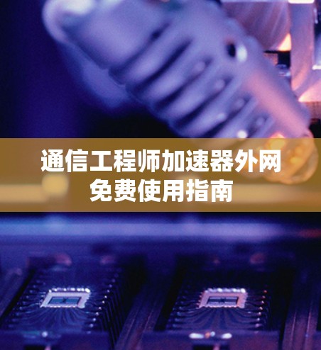 通信工程师加速器外网免费使用指南 通信工程师加速器外网免费使用指南