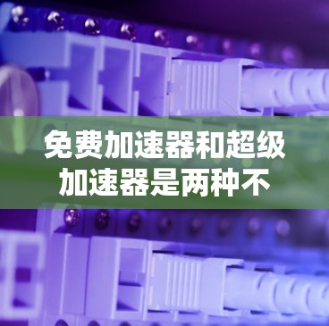 免费加速器和超级加速器是两种不同的加速工具,各有优缺点,适合不同的用户需求。以下是它们的区别和总结 免费加速器和超级加速器是两种不同的加速工具,各有优缺点,适合不同的用户需求。以下是它们的区别和总结