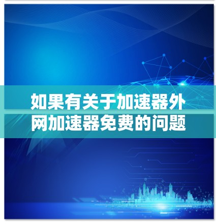 如果有关于加速器外网加速器免费的问题，您可能想测试一下外网加速服务的效果，或者下载一些外网相关的软件，但担心下载速度慢。以下是一些关于外网加速器免费工具的建议