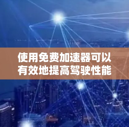 使用免费加速器可以有效地提高驾驶性能,但需要综合考虑硬件需求、功能限制以及个人使用情况。以下是一些详细的步骤和建议 使用免费加速器可以有效地提高驾驶性能,但需要综合考虑硬件需求、功能限制以及个人使用情况。以下是一些详细的步骤和建议