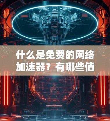 什么是免费的网络加速器?有哪些值得推荐? 什么是免费的网络加速器?有哪些值得推荐?