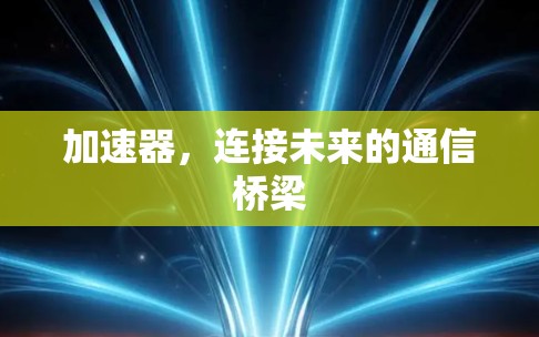 加速器,连接未来的通信桥梁 加速器,连接未来的通信桥梁
