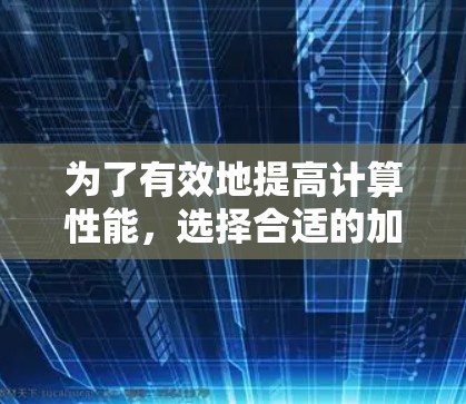 为了有效地提高计算性能,选择合适的加速器是一个关键步骤。以下是一个有条理的推荐和总结 为了有效地提高计算性能,选择合适的加速器是一个关键步骤。以下是一个有条理的推荐和总结