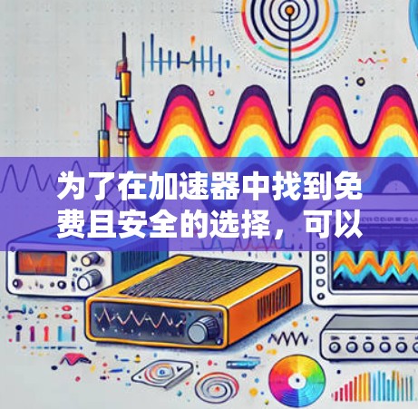 为了在加速器中找到免费且安全的选择，可以按照以下步骤进行