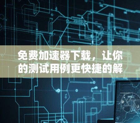 免费加速器下载,让你的测试用例更快捷的解决方案 免费加速器下载,让你的测试用例更快捷的解决方案