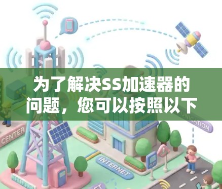 为了解决SS加速器的问题,您可以按照以下步骤操作 为了解决SS加速器的问题,您可以按照以下步骤操作