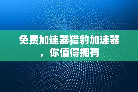 免费加速器猎豹加速器,你值得拥有 免费加速器猎豹加速器,你值得拥有