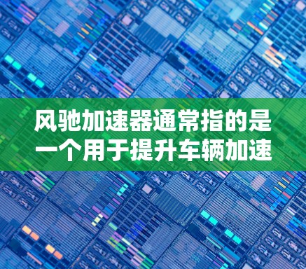 风驰加速器通常指的是一个用于提升车辆加速性能的加速器工具,常见于汽车加速问题解决中。如果你指的是风驰加速器,它可能是一个特定品牌或软件,用于自动加速或优化车辆加速过程。以下是一些可能的解释和建议 风驰加速器通常指的是一个用于提升车辆加速性能的加速器工具,常见于汽车加速问题解决中。如果你指的是风驰加速器,它可能是一个特定品牌或软件,用于自动加速或优化车辆加速过程。以下是一些可能的解释和建议