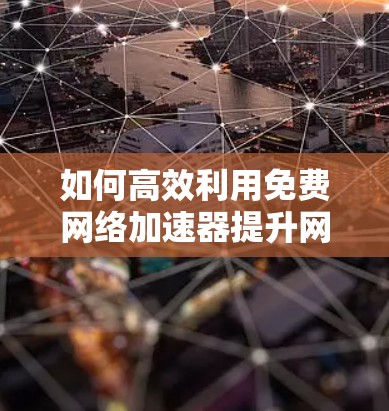 如何高效利用免费网络加速器提升网络速度