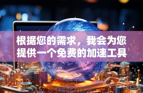 根据您的需求,我会为您提供一个免费的加速工具,称为加速器,它可以帮助您快速完成任务或下载文件 根据您的需求,我会为您提供一个免费的加速工具,称为加速器,它可以帮助您快速完成任务或下载文件