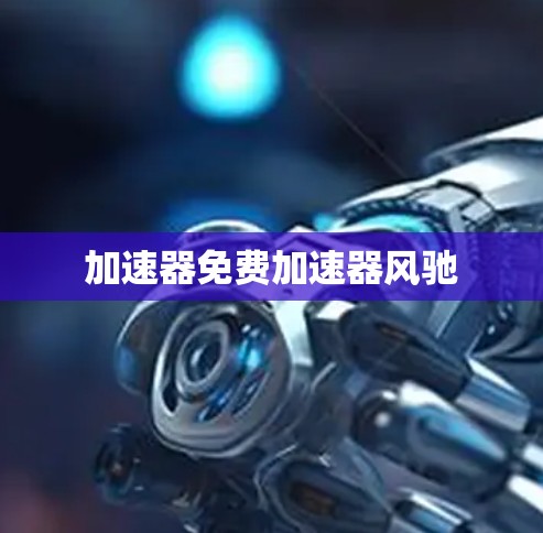 加速器免费加速器风驰 加速器免费加速器风驰