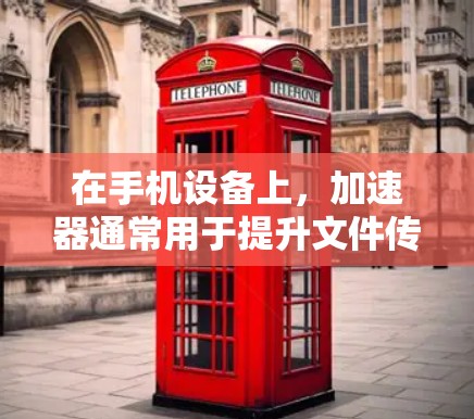 在手机设备上，加速器通常用于提升文件传输速度，如照片、视频下载等。以下是关于免费加速器的详细介绍